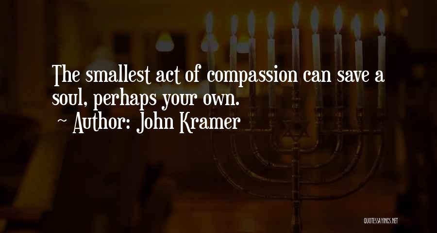 John Kramer Quotes: The Smallest Act Of Compassion Can Save A Soul, Perhaps Your Own.