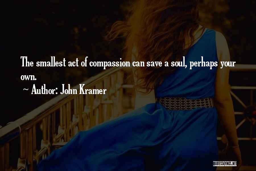 John Kramer Quotes: The Smallest Act Of Compassion Can Save A Soul, Perhaps Your Own.