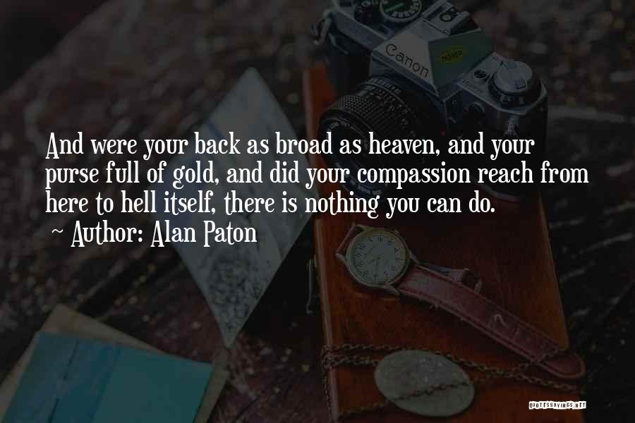 Alan Paton Quotes: And Were Your Back As Broad As Heaven, And Your Purse Full Of Gold, And Did Your Compassion Reach From