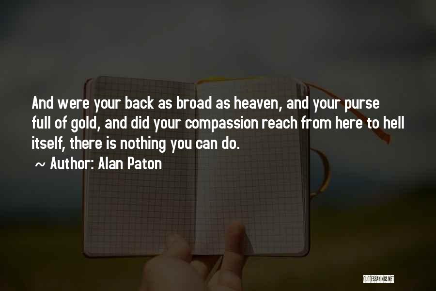 Alan Paton Quotes: And Were Your Back As Broad As Heaven, And Your Purse Full Of Gold, And Did Your Compassion Reach From