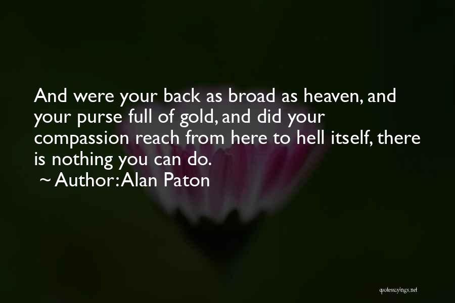 Alan Paton Quotes: And Were Your Back As Broad As Heaven, And Your Purse Full Of Gold, And Did Your Compassion Reach From