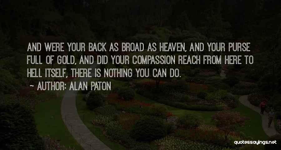 Alan Paton Quotes: And Were Your Back As Broad As Heaven, And Your Purse Full Of Gold, And Did Your Compassion Reach From