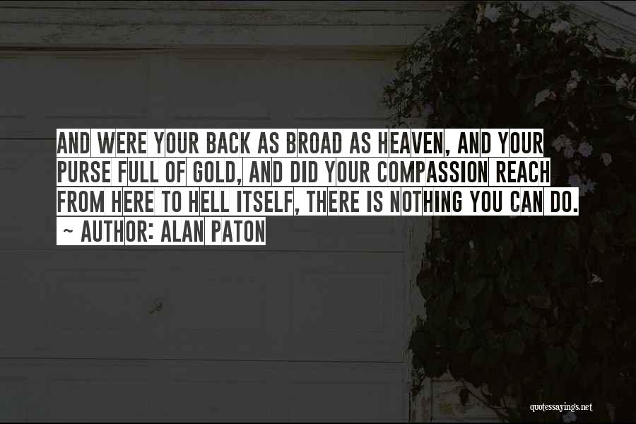 Alan Paton Quotes: And Were Your Back As Broad As Heaven, And Your Purse Full Of Gold, And Did Your Compassion Reach From