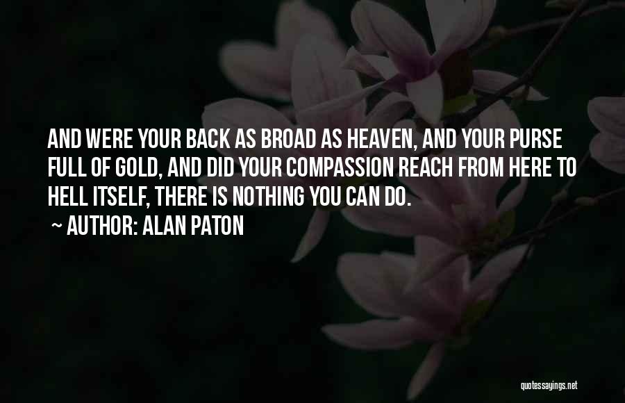 Alan Paton Quotes: And Were Your Back As Broad As Heaven, And Your Purse Full Of Gold, And Did Your Compassion Reach From