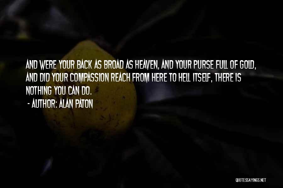 Alan Paton Quotes: And Were Your Back As Broad As Heaven, And Your Purse Full Of Gold, And Did Your Compassion Reach From