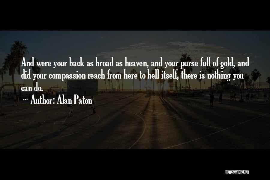 Alan Paton Quotes: And Were Your Back As Broad As Heaven, And Your Purse Full Of Gold, And Did Your Compassion Reach From