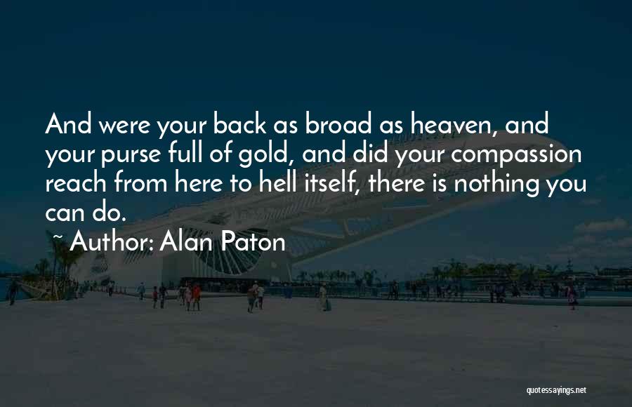 Alan Paton Quotes: And Were Your Back As Broad As Heaven, And Your Purse Full Of Gold, And Did Your Compassion Reach From