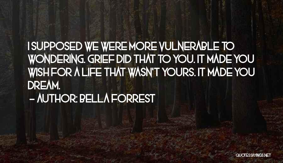 Bella Forrest Quotes: I Supposed We Were More Vulnerable To Wondering. Grief Did That To You. It Made You Wish For A Life