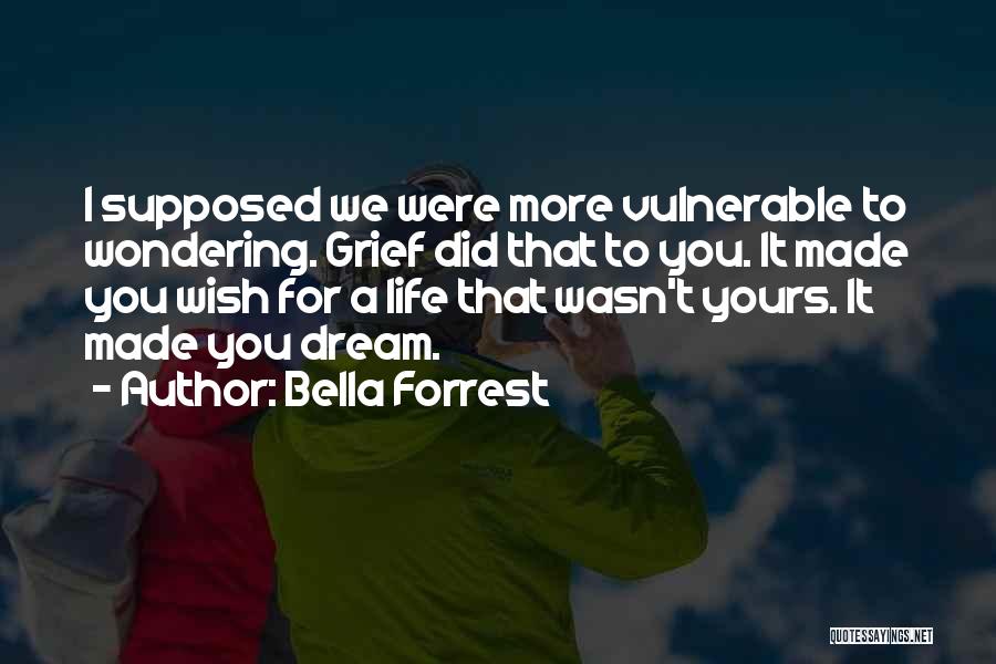 Bella Forrest Quotes: I Supposed We Were More Vulnerable To Wondering. Grief Did That To You. It Made You Wish For A Life