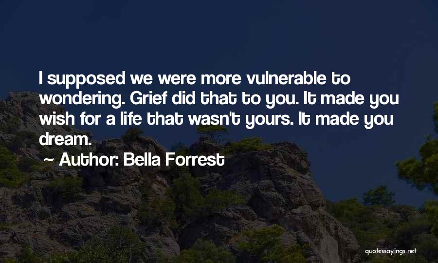 Bella Forrest Quotes: I Supposed We Were More Vulnerable To Wondering. Grief Did That To You. It Made You Wish For A Life
