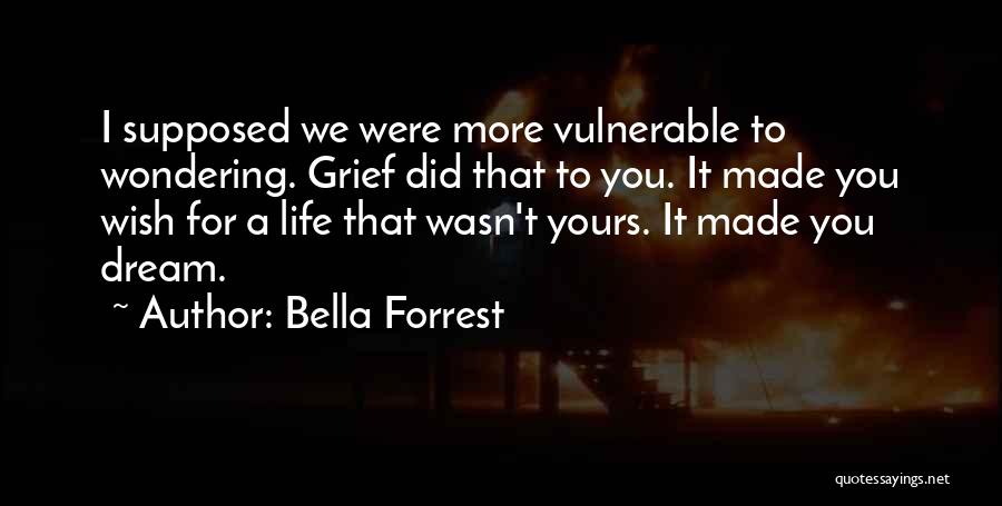 Bella Forrest Quotes: I Supposed We Were More Vulnerable To Wondering. Grief Did That To You. It Made You Wish For A Life