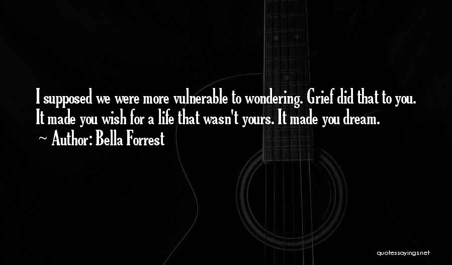 Bella Forrest Quotes: I Supposed We Were More Vulnerable To Wondering. Grief Did That To You. It Made You Wish For A Life