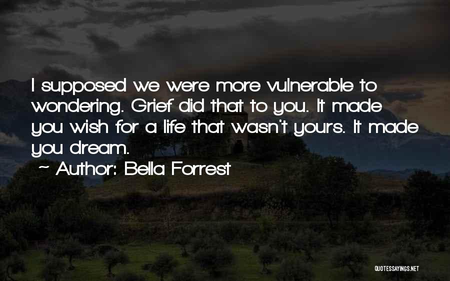Bella Forrest Quotes: I Supposed We Were More Vulnerable To Wondering. Grief Did That To You. It Made You Wish For A Life