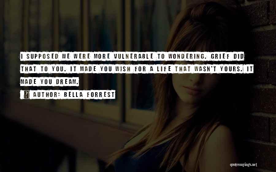 Bella Forrest Quotes: I Supposed We Were More Vulnerable To Wondering. Grief Did That To You. It Made You Wish For A Life
