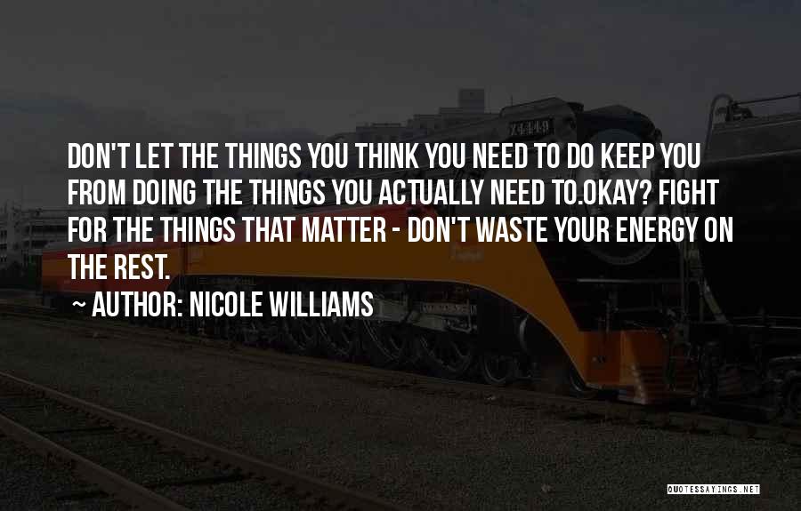 Nicole Williams Quotes: Don't Let The Things You Think You Need To Do Keep You From Doing The Things You Actually Need To.okay?