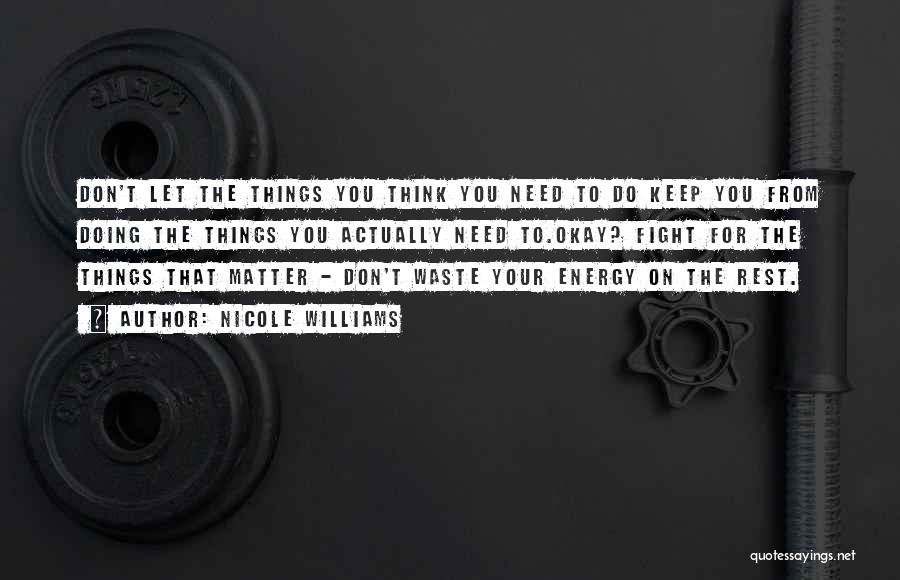 Nicole Williams Quotes: Don't Let The Things You Think You Need To Do Keep You From Doing The Things You Actually Need To.okay?