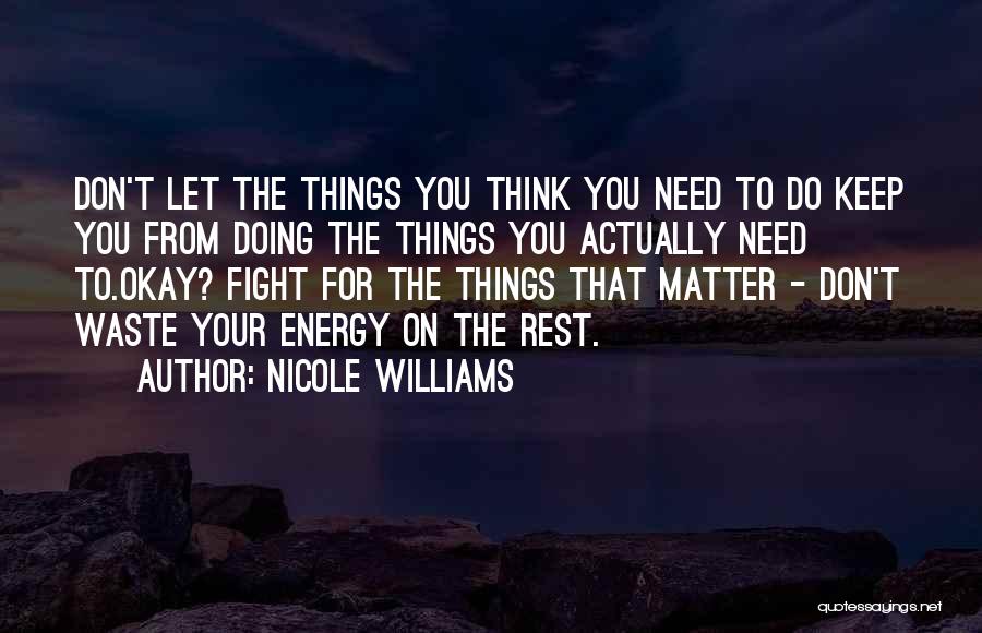 Nicole Williams Quotes: Don't Let The Things You Think You Need To Do Keep You From Doing The Things You Actually Need To.okay?