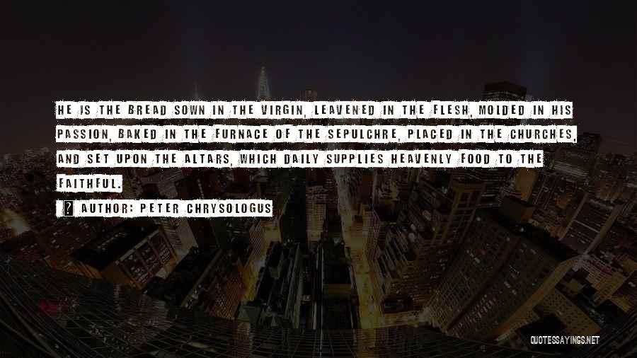 Peter Chrysologus Quotes: He Is The Bread Sown In The Virgin, Leavened In The Flesh, Molded In His Passion, Baked In The Furnace