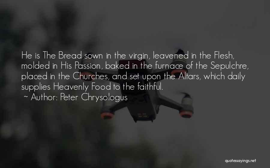 Peter Chrysologus Quotes: He Is The Bread Sown In The Virgin, Leavened In The Flesh, Molded In His Passion, Baked In The Furnace