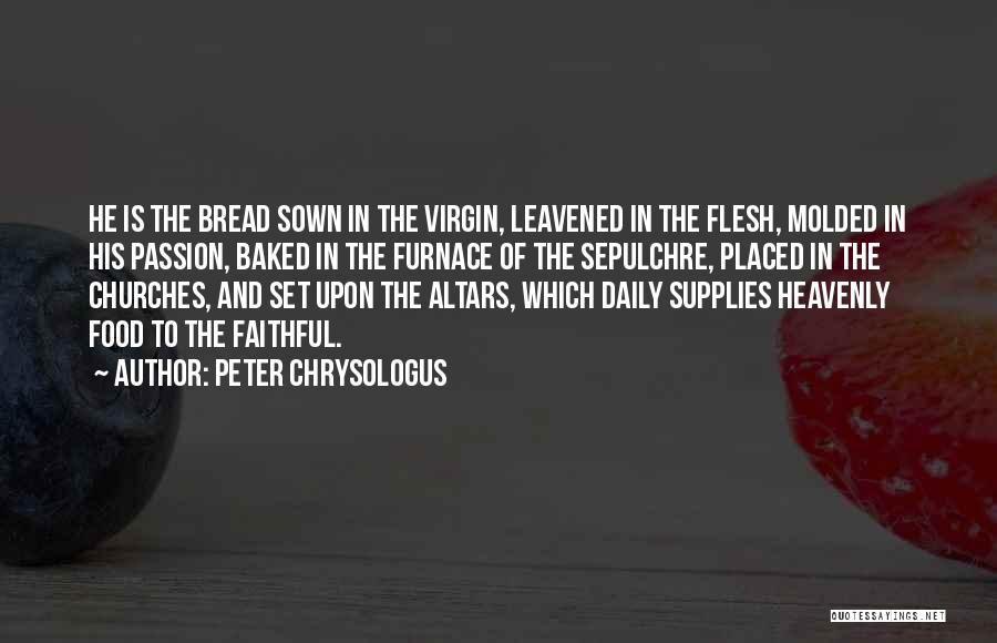 Peter Chrysologus Quotes: He Is The Bread Sown In The Virgin, Leavened In The Flesh, Molded In His Passion, Baked In The Furnace