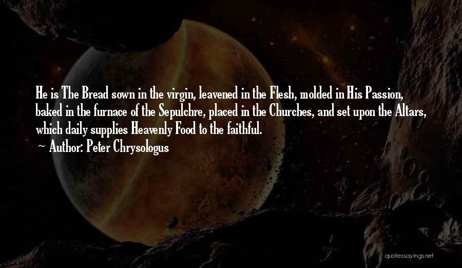 Peter Chrysologus Quotes: He Is The Bread Sown In The Virgin, Leavened In The Flesh, Molded In His Passion, Baked In The Furnace