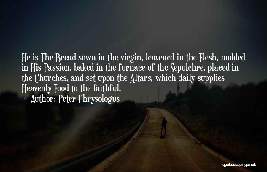 Peter Chrysologus Quotes: He Is The Bread Sown In The Virgin, Leavened In The Flesh, Molded In His Passion, Baked In The Furnace