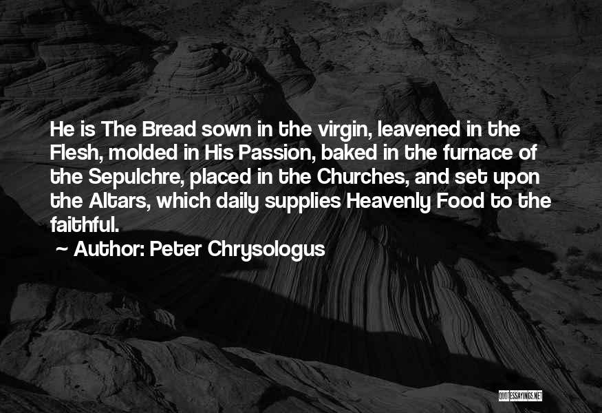 Peter Chrysologus Quotes: He Is The Bread Sown In The Virgin, Leavened In The Flesh, Molded In His Passion, Baked In The Furnace