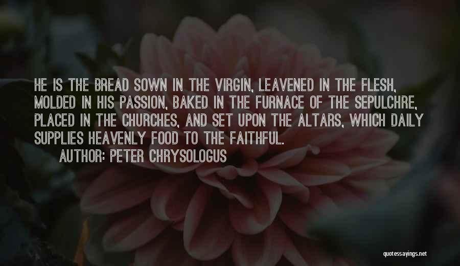 Peter Chrysologus Quotes: He Is The Bread Sown In The Virgin, Leavened In The Flesh, Molded In His Passion, Baked In The Furnace