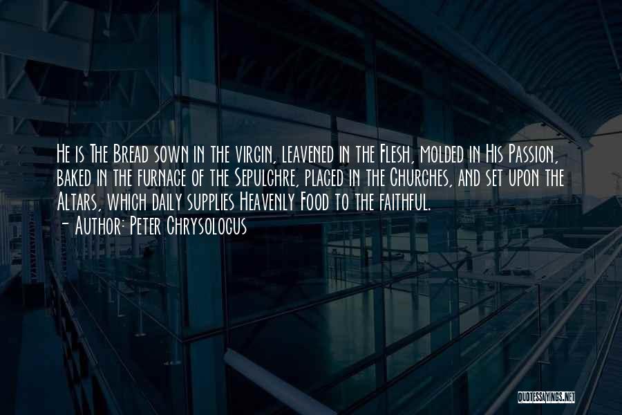 Peter Chrysologus Quotes: He Is The Bread Sown In The Virgin, Leavened In The Flesh, Molded In His Passion, Baked In The Furnace