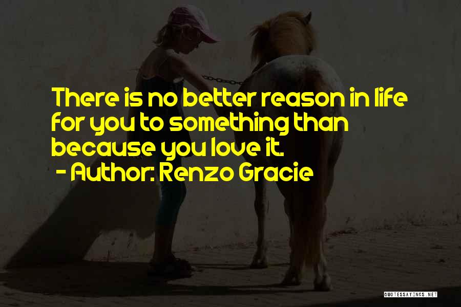 Renzo Gracie Quotes: There Is No Better Reason In Life For You To Something Than Because You Love It.