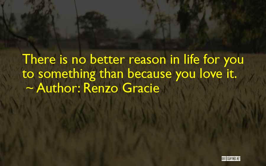 Renzo Gracie Quotes: There Is No Better Reason In Life For You To Something Than Because You Love It.