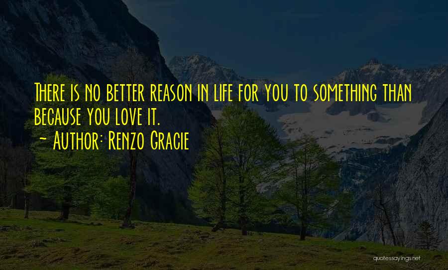 Renzo Gracie Quotes: There Is No Better Reason In Life For You To Something Than Because You Love It.