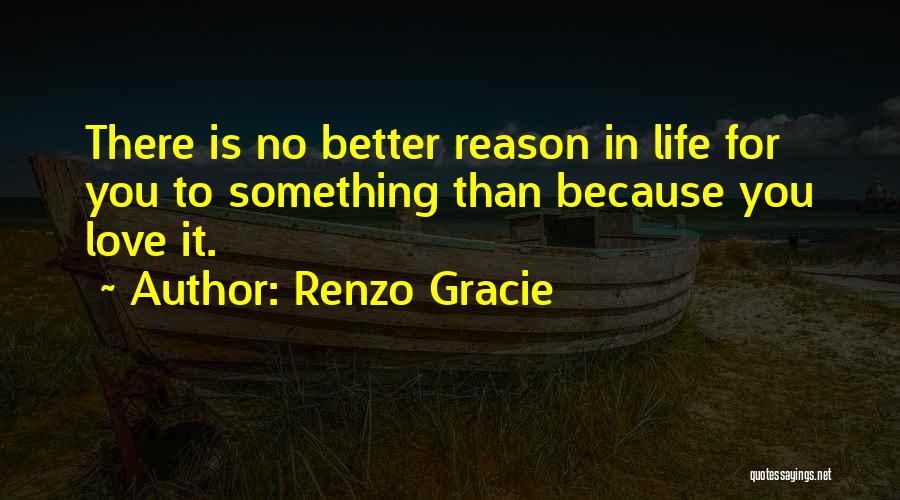 Renzo Gracie Quotes: There Is No Better Reason In Life For You To Something Than Because You Love It.