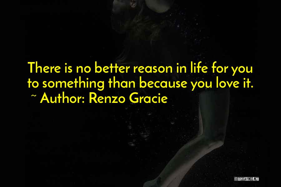 Renzo Gracie Quotes: There Is No Better Reason In Life For You To Something Than Because You Love It.