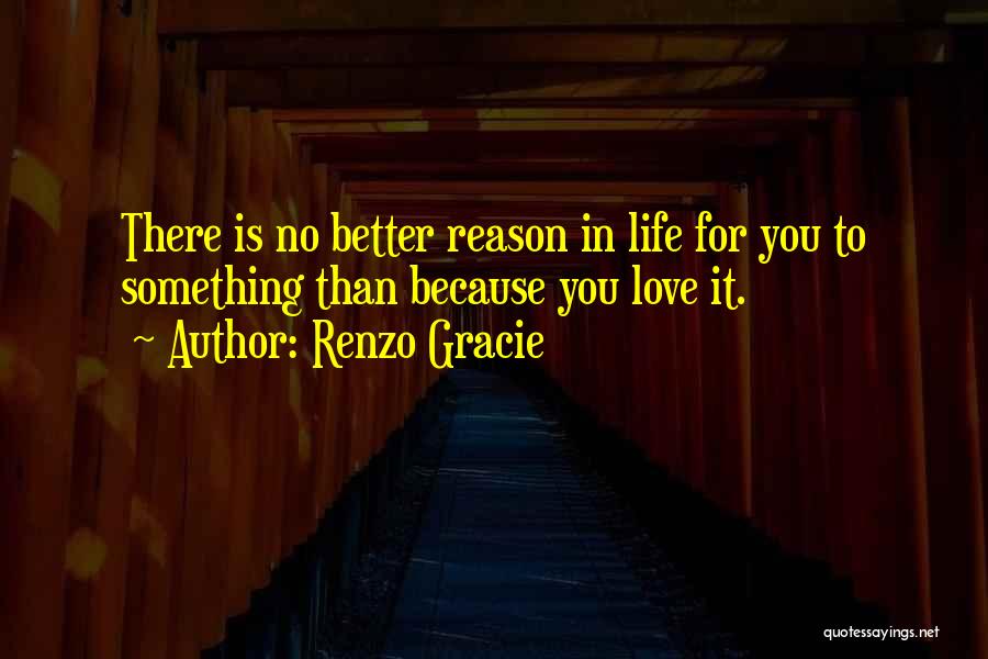 Renzo Gracie Quotes: There Is No Better Reason In Life For You To Something Than Because You Love It.