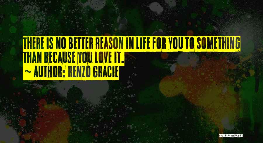 Renzo Gracie Quotes: There Is No Better Reason In Life For You To Something Than Because You Love It.