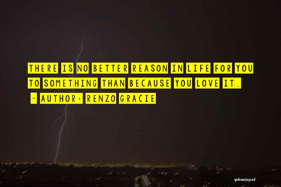 Renzo Gracie Quotes: There Is No Better Reason In Life For You To Something Than Because You Love It.