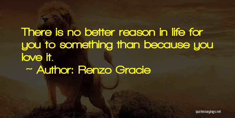 Renzo Gracie Quotes: There Is No Better Reason In Life For You To Something Than Because You Love It.