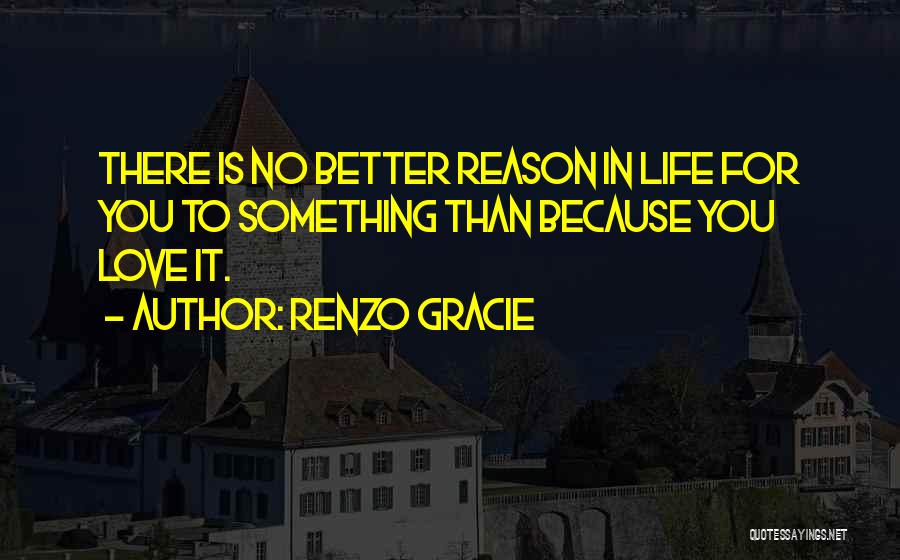 Renzo Gracie Quotes: There Is No Better Reason In Life For You To Something Than Because You Love It.