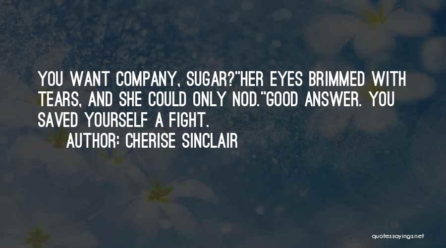 Cherise Sinclair Quotes: You Want Company, Sugar?her Eyes Brimmed With Tears, And She Could Only Nod.good Answer. You Saved Yourself A Fight.
