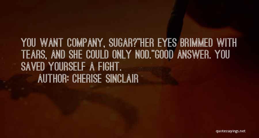 Cherise Sinclair Quotes: You Want Company, Sugar?her Eyes Brimmed With Tears, And She Could Only Nod.good Answer. You Saved Yourself A Fight.