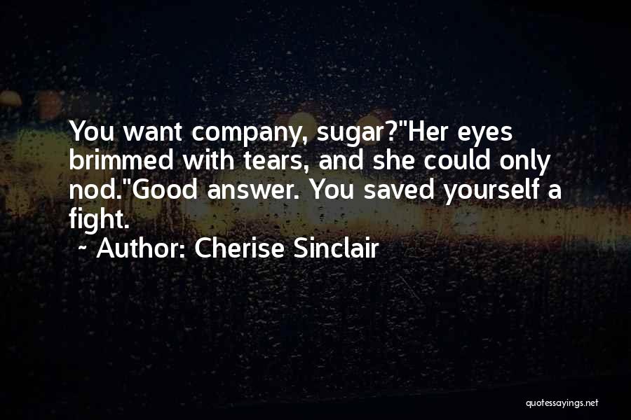 Cherise Sinclair Quotes: You Want Company, Sugar?her Eyes Brimmed With Tears, And She Could Only Nod.good Answer. You Saved Yourself A Fight.