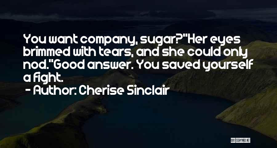 Cherise Sinclair Quotes: You Want Company, Sugar?her Eyes Brimmed With Tears, And She Could Only Nod.good Answer. You Saved Yourself A Fight.