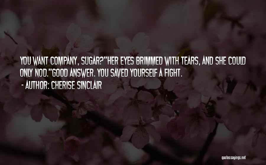 Cherise Sinclair Quotes: You Want Company, Sugar?her Eyes Brimmed With Tears, And She Could Only Nod.good Answer. You Saved Yourself A Fight.