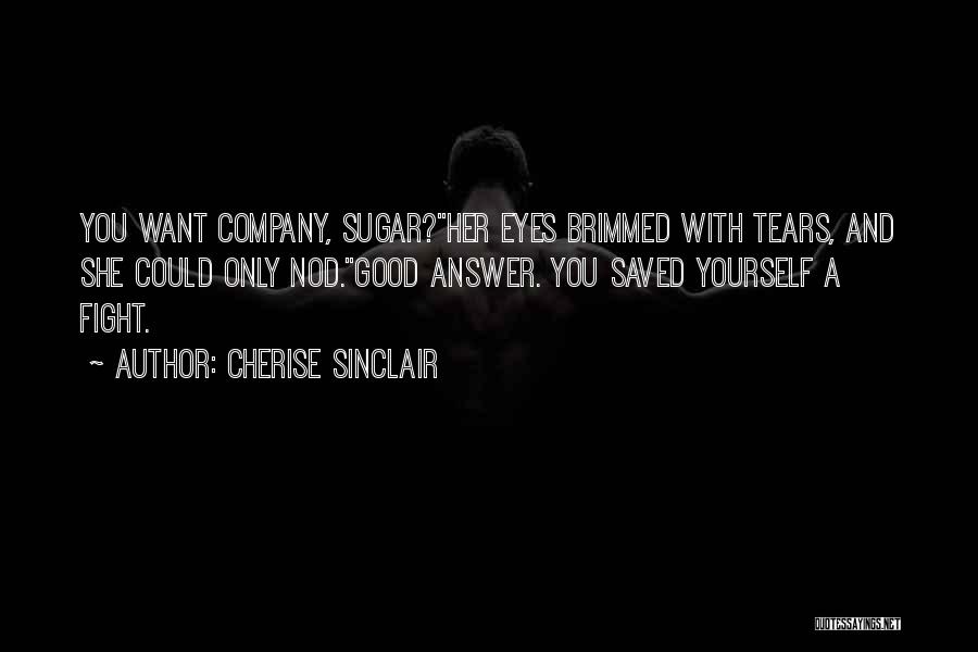 Cherise Sinclair Quotes: You Want Company, Sugar?her Eyes Brimmed With Tears, And She Could Only Nod.good Answer. You Saved Yourself A Fight.