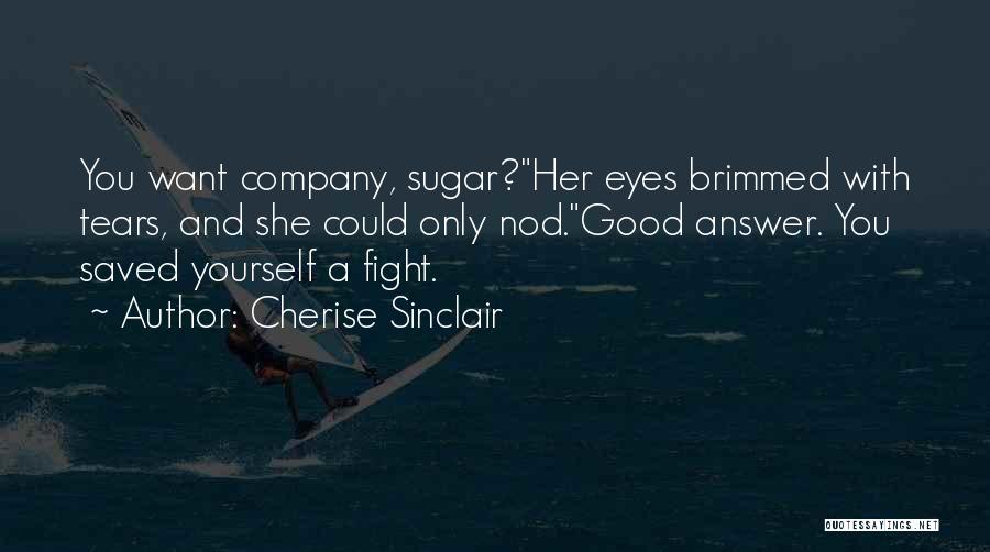 Cherise Sinclair Quotes: You Want Company, Sugar?her Eyes Brimmed With Tears, And She Could Only Nod.good Answer. You Saved Yourself A Fight.