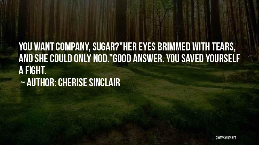 Cherise Sinclair Quotes: You Want Company, Sugar?her Eyes Brimmed With Tears, And She Could Only Nod.good Answer. You Saved Yourself A Fight.