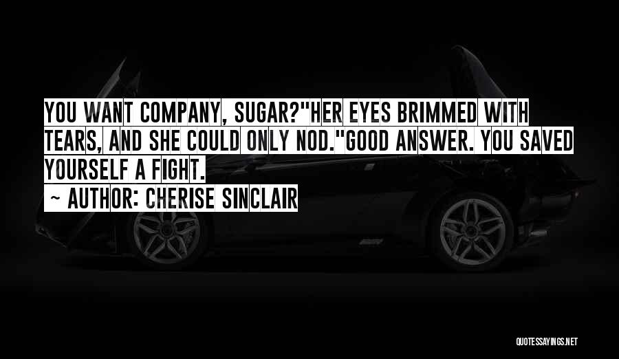 Cherise Sinclair Quotes: You Want Company, Sugar?her Eyes Brimmed With Tears, And She Could Only Nod.good Answer. You Saved Yourself A Fight.