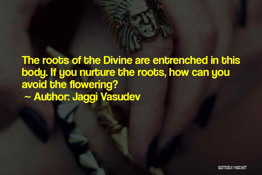 Jaggi Vasudev Quotes: The Roots Of The Divine Are Entrenched In This Body. If You Nurture The Roots, How Can You Avoid The