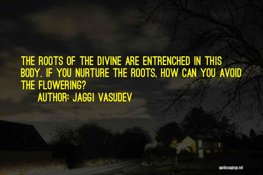 Jaggi Vasudev Quotes: The Roots Of The Divine Are Entrenched In This Body. If You Nurture The Roots, How Can You Avoid The